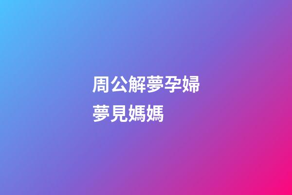 周公解夢孕婦夢見媽媽 (周公解夢孕婦夢見媽媽生了個男孩)-第1張-觀點-玄機派
